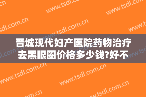 晋城现代妇产医院药物治疗去黑眼圈价格多少钱?好不好?