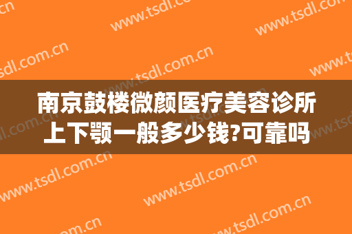 南京鼓楼微颜医疗美容诊所上下颚一般多少钱?可靠吗?(南京微颜医疗美容招聘)