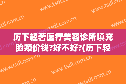 历下轻奢医疗美容诊所填充脸颊价钱?好不好?(历下轻奢医疗美容诊所价格表)