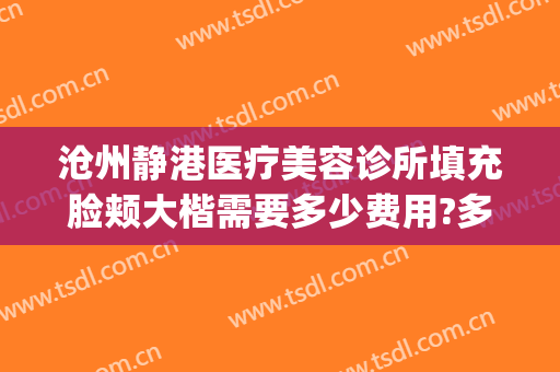 沧州静港医疗美容诊所填充脸颊大楷需要多少费用?多长时间恢复?(沧州静港医疗美容地址)