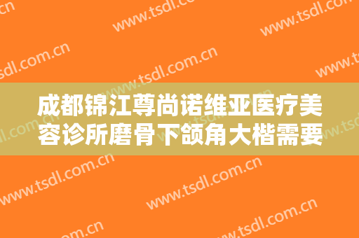 成都锦江尊尚诺维亚医疗美容诊所磨骨下颌角大楷需要多少费用?靠谱吗?