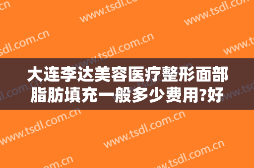大连李达美容医疗整形面部脂肪填充一般多少费用?好不好?