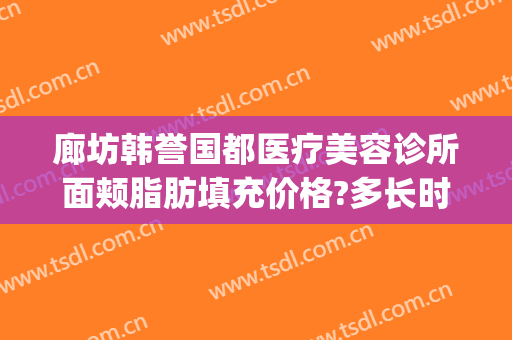 廊坊韩誉国都医疗美容诊所面颊脂肪填充价格?多长时间恢复?(北京韩誉国都医疗美容医院地址)