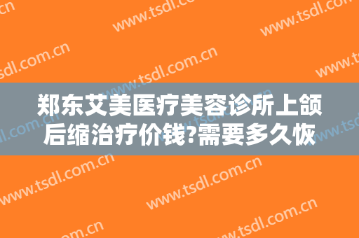 郑东艾美医疗美容诊所上颌后缩治疗价钱?需要多久恢复?