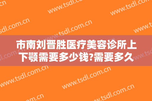 市南刘晋胜医疗美容诊所上下颚需要多少钱?需要多久恢复?