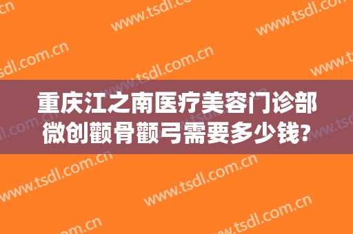 重庆江之南医疗美容门诊部微创颧骨颧弓需要多少钱?可靠吗?(重庆颧骨手术价格)