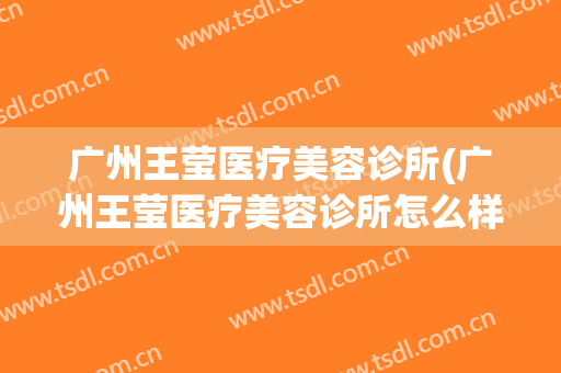 广州王莹医疗美容诊所(广州王莹医疗美容诊所怎么样)