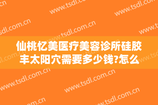 仙桃忆美医疗美容诊所硅胶丰太阳穴需要多少钱?怎么样?