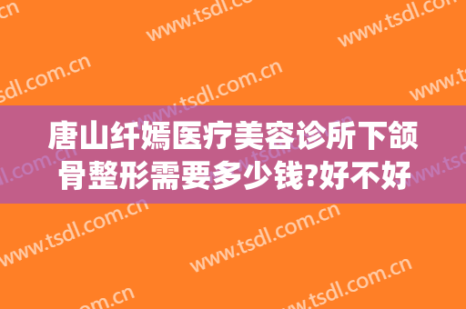 唐山纤嫣医疗美容诊所下颌骨整形需要多少钱?好不好?(颌骨整形一般多少钱)