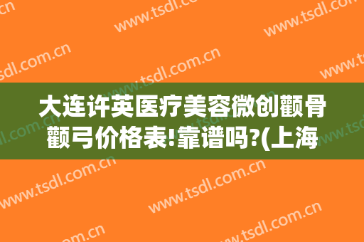 大连许英医疗美容微创颧骨颧弓价格表!靠谱吗?(上海颧骨整形费用)