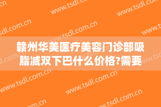 赣州华美医疗美容门诊部吸脂减双下巴什么价格?需要多久恢复?(赣州华美整形)