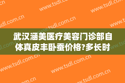 武汉涵美医疗美容门诊部自体真皮丰卧蚕价格?多长时间恢复?(武汉涵美整形美容医院)