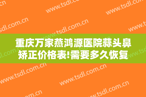 重庆万家燕鸿源医院蒜头鼻矫正价格表!需要多久恢复?