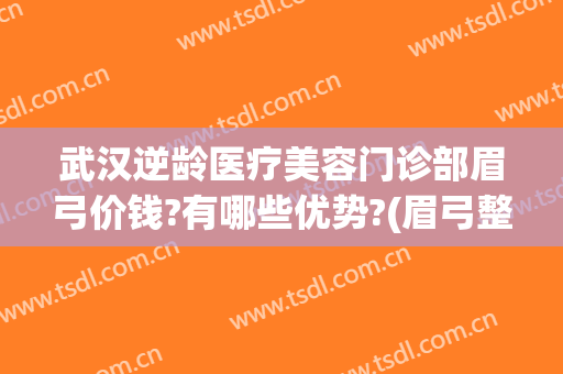武汉逆龄医疗美容门诊部眉弓价钱?有哪些优势?(眉弓整形的价位)