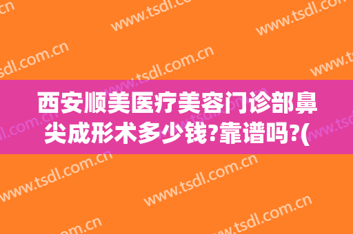 西安顺美医疗美容门诊部鼻尖成形术多少钱?靠谱吗?(顺义医院整形科)