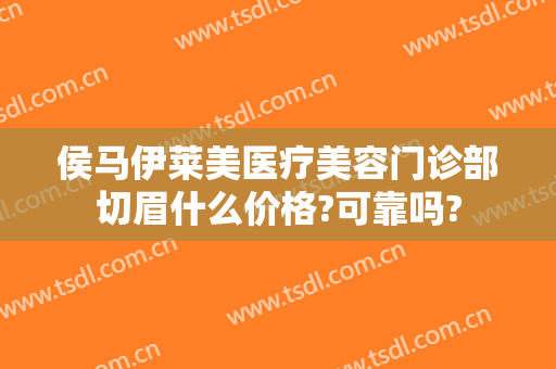 侯马伊莱美医疗美容门诊部切眉什么价格?可靠吗?