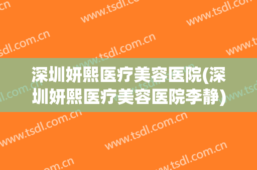 深圳妍熙医疗美容医院(深圳妍熙医疗美容医院李静)