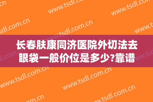 长春肤康同济医院外切法去眼袋一般价位是多少?靠谱吗?(同济医院去眼袋的最好医生)