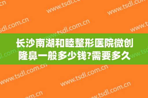 长沙南湖和睦整形医院微创隆鼻一般多少钱?需要多久恢复?(长沙南湖整形医院简介)