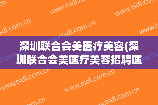 深圳联合会美医疗美容(深圳联合会美医疗美容招聘医生)