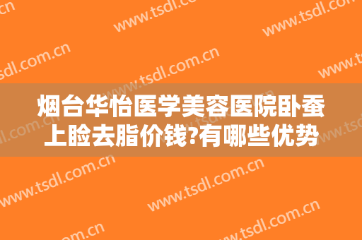 烟台华怡医学美容医院卧蚕上睑去脂价钱?有哪些优势?