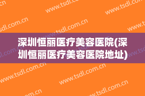 深圳恒丽医疗美容医院(深圳恒丽医疗美容医院地址)