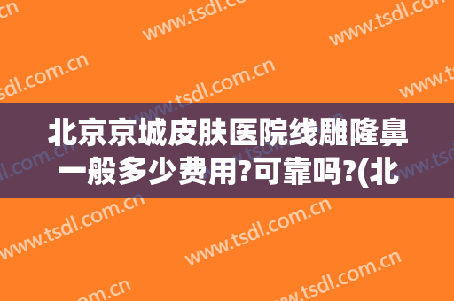 北京京城皮肤医院线雕隆鼻一般多少费用?可靠吗?(北京做整容的医院)