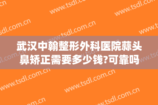 武汉中翰整形外科医院蒜头鼻矫正需要多少钱?可靠吗?(鼻梁矫正手术多少钱)