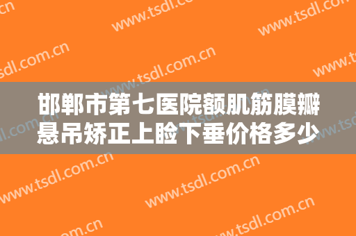 邯郸市第七医院额肌筋膜瓣悬吊矫正上睑下垂价格多少钱?好不好?