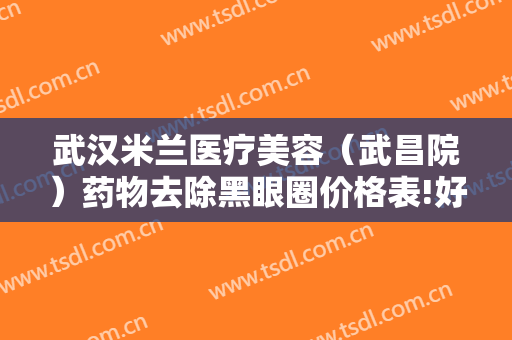 武汉米兰医疗美容（武昌院）药物去除黑眼圈价格表!好不好?
