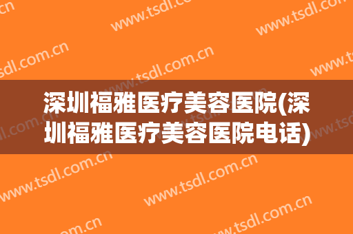 深圳福雅医疗美容医院(深圳福雅医疗美容医院电话)