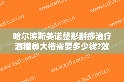 哈尔滨斯美诺整形刮痧治疗酒糟鼻大楷需要多少钱?效果怎么样?