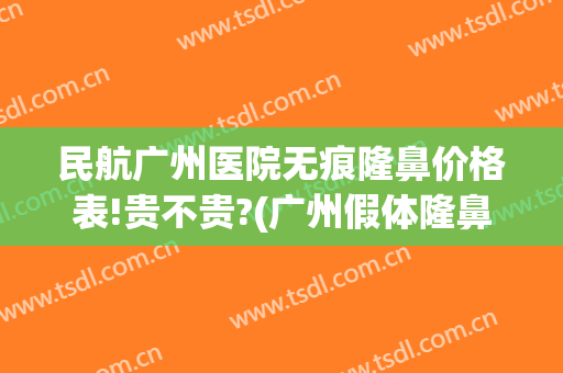 民航广州医院无痕隆鼻价格表!贵不贵?(广州假体隆鼻多少钱大概)