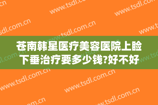 苍南韩星医疗美容医院上睑下垂治疗要多少钱?好不好?(苍南韩星整形医院)