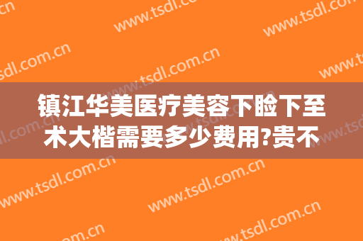 镇江华美医疗美容下睑下至术大楷需要多少费用?贵不贵?(镇江整形美容医院费用)