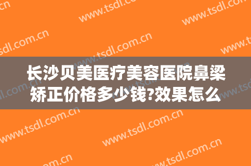 长沙贝美医疗美容医院鼻梁矫正价格多少钱?效果怎么样?(长沙贝美整形医院官网)