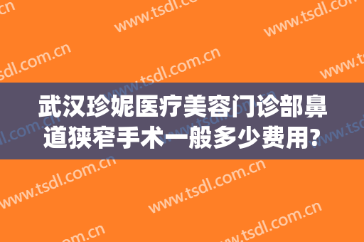 武汉珍妮医疗美容门诊部鼻道狭窄手术一般多少费用?有哪些优势?(武汉珍妮医疗美容医院怎么样)