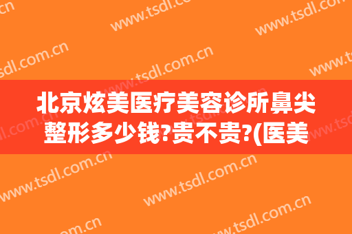 北京炫美医疗美容诊所鼻尖整形多少钱?贵不贵?(医美整形鼻子多少钱)