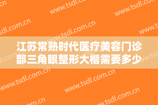 江苏常熟时代医疗美容门诊部三角眼整形大楷需要多少钱?需要多久恢复?