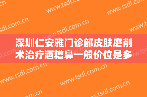 深圳仁安雅门诊部皮肤磨削术治疗酒糟鼻一般价位是多少费用?多长时间恢复?