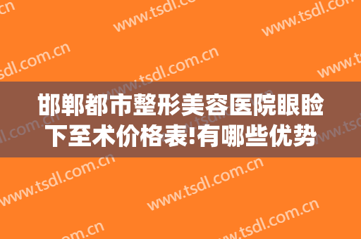 邯郸都市整形美容医院眼睑下至术价格表!有哪些优势?(整容眼睑下至多少钱)