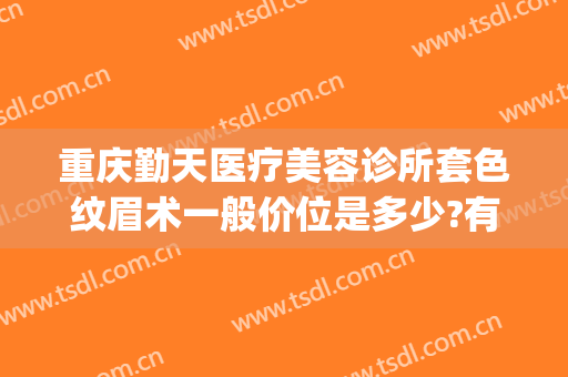 重庆勤天医疗美容诊所套色纹眉术一般价位是多少?有哪些优势?(重庆西南医院纹眉多少钱)