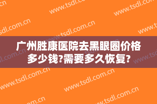 广州胜康医院去黑眼圈价格多少钱?需要多久恢复?