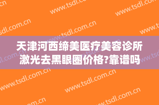 天津河西缔美医疗美容诊所激光去黑眼圈价格?靠谱吗?(天津激光美容三甲医院)