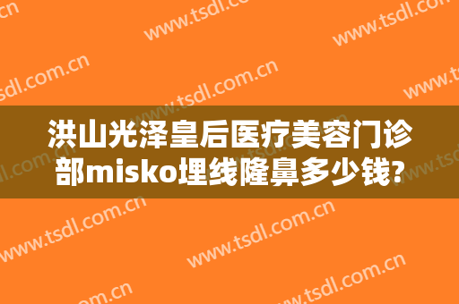 洪山光泽皇后医疗美容门诊部misko埋线隆鼻多少钱?靠谱吗?