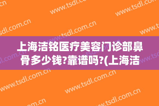 上海洁铭医疗美容门诊部鼻骨多少钱?靠谱吗?(上海洁铭医疗美容门诊部怎么样)