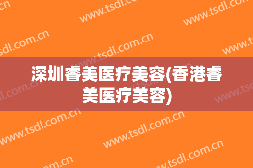 深圳睿美医疗美容(香港睿美医疗美容)