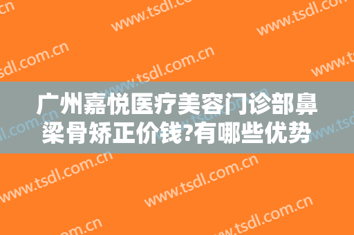 广州嘉悦医疗美容门诊部鼻梁骨矫正价钱?有哪些优势?