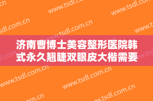 济南曹博士美容整形医院韩式永久翘睫双眼皮大楷需要多少费用?多长时间恢复?