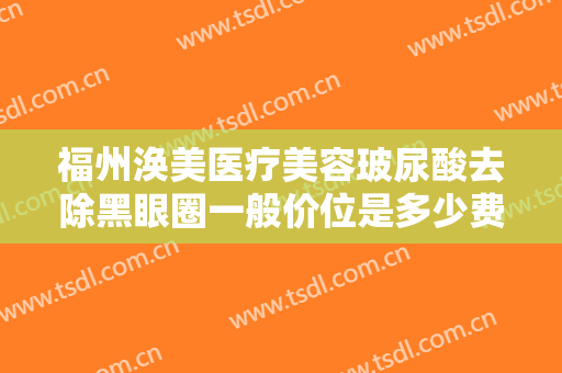 福州涣美医疗美容玻尿酸去除黑眼圈一般价位是多少费用?多长时间恢复?